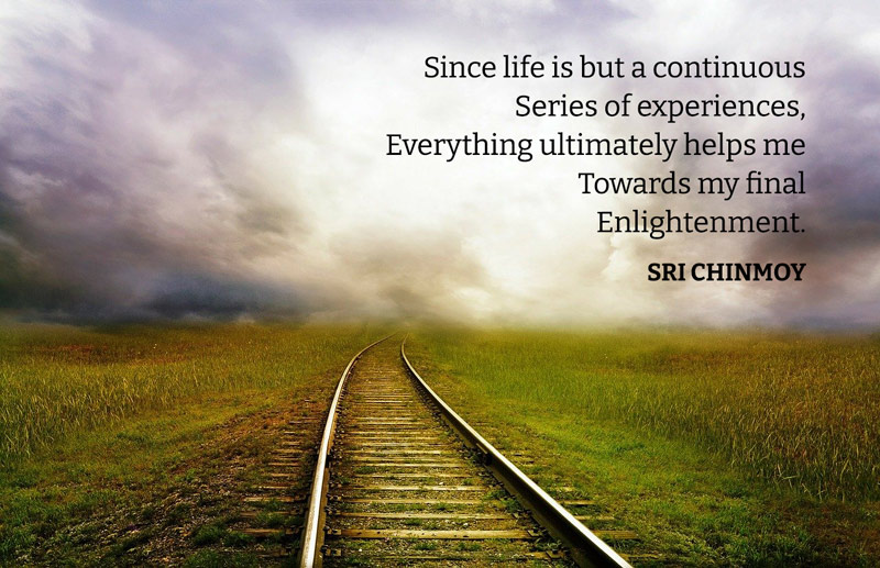 Since life is but a continuous Series of experiences, Everything ultimately helps me Towards my final Enlightenment.  Sri Chinmoy