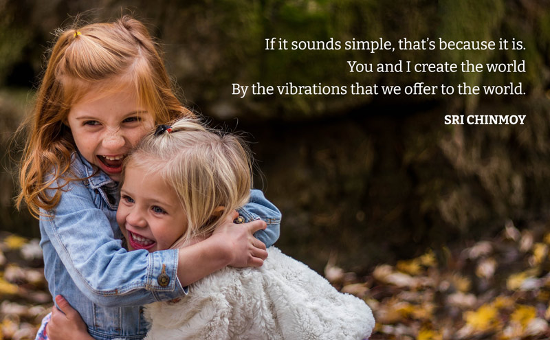 If it sounds simple, that’s because it is. You and I create the world By the vibrations that we offer to the world.  Sri Chinmoy